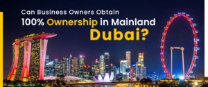 Can Business Owners Obtain 100% Ownership in Mainland Dubai?