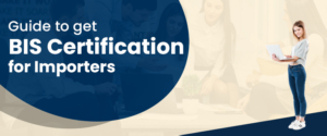 Step By Step Guide To Get BIS Certification For Importers