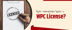 Why Importers Need a WPC License? Explained | Importance of WPC License