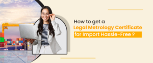 How to get a Legal Metrology Certificate for Import Hassle-Free ?