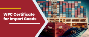 Why Does Need A WPC Certificate For Import Goods?