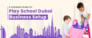 A Complete Guide For Play School Dubai Business Setup