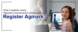 What is Eligibility Criteria, Regulatory Requirements & Procedure to Register Agmark?