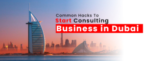 Common Hacks To Start Consulting Business In Dubai