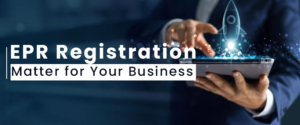 Why Does EPR Registration Matter For Your Business?