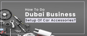 How To Do Dubai Business Setup Of Car Accessories?