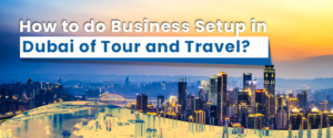 How to do business setup in dubai of tour and travel?