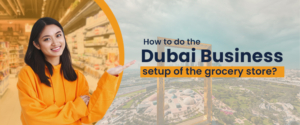 How to do the dubai business setup of the grocery store?