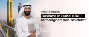 How To Expand Business In Dubai (UAE) As Foreigner/ Non-resident?
