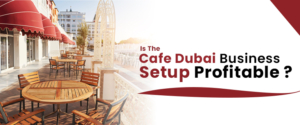 Is The Cafe Dubai Business Setup Profitable?