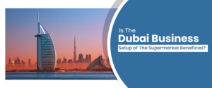 Is The Dubai Business Setup of The Supermarket Beneficial?