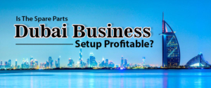 Is The Spare Parts Dubai Business Setup Profitable?