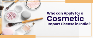 Who can Apply for a Cosmetic Import License in India?