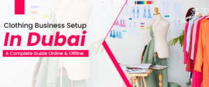 Clothing Business Setup In Dubai: A Complete Guide Online & Offline