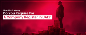 How Much Money Do You Require For A Company Register In UAE?