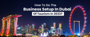 How To Do The Business Setup In Dubai Of Tourism In 2023?