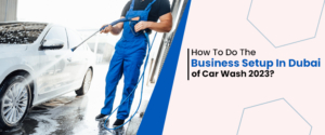 How To Do The Business Setup In Dubai of Car Wash 2023?