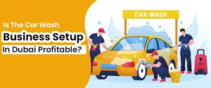 Is The Car Wash Business Setup In Dubai Profitable?