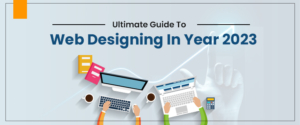 Ultimate Guide To Web Designing In Year 2023