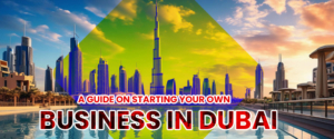 A Guide on Starting Your Own Business in Dubai