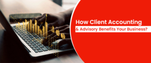 How Client Accounting & Advisory Benefits Your Business?