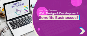 How Does Custom Web Design & Development Benefits Businesses?