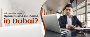 Is It Possible To Get A Home Business License In Dubai?