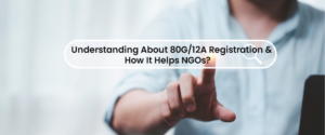 Understanding About 80G/12A Registration & How It Helps NGOs?