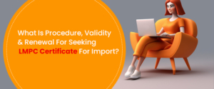 What Is Procedure, Validity & Renewal For Seeking LMPC Certificate For Import?