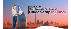Which is The Best Emirate For Branch Office Setup In Dubai?