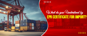 What do you Understand by EPR Certificate for Import?