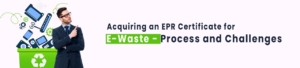Acquiring An EPR Certificate For E-Waste - Process And Challenges