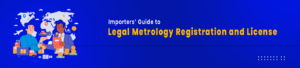 Importers’ Guide to Legal Metrology Registration and License