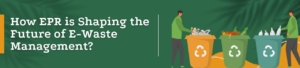 How EPR Is Shaping The Future Of E-Waste Management?
