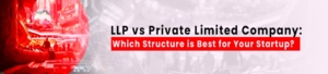 LLP V/s Private Limited Company: Which Structure Is Best For Your Startup?