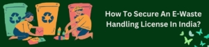 How to Secure an E-Waste Handling License in India?