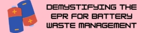 Demystifying the EPR for Battery Waste Management