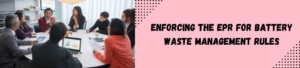 Enforcing the EPR for Battery Waste Management Rules