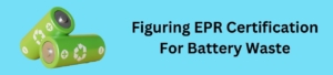 Figuring EPR Certification For Battery Waste