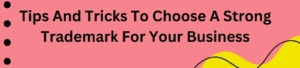 Tips And Tricks To Choose A Strong Trademark For Your Business