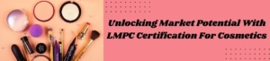 Unlocking Market Potential with LMPC Certification for Cosmetics