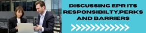 Discussing EPR Its Responsibilty,Perks And Barriers
