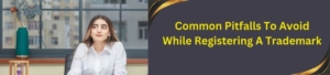 Common Pitfalls To Avoid While Registering A Trademark