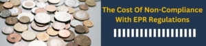 The Cost Of Non-Compliance With EPR Regulations