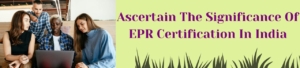 Ascertain the Significance of EPR Certification in India