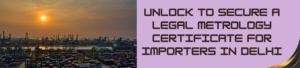 Unlock to Secure a Legal Metrology Certificate for Importers in Delhi