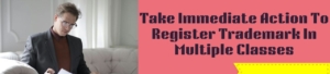Take Immediate Action To Register Trademark In Multiple Classes