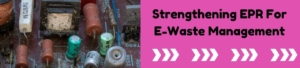 Strengthening EPR For E-Waste Management