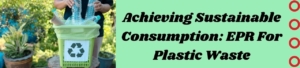 Achieving Sustainable Consumption: EPR For Plastic Waste