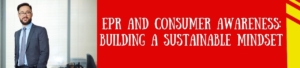 EPR And Consumer Awareness: Building A Sustainable Mindset